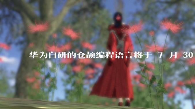 华为自研的仓颉编程语言将于 7 月 30 日开源，这款语言将如何影响未来的开发趋势？