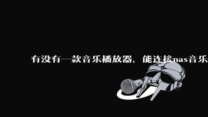 有没有一款音乐播放器，能连接nas音乐，创建音乐库，自动匹配歌词封面等等？类似infuse的概念呢？