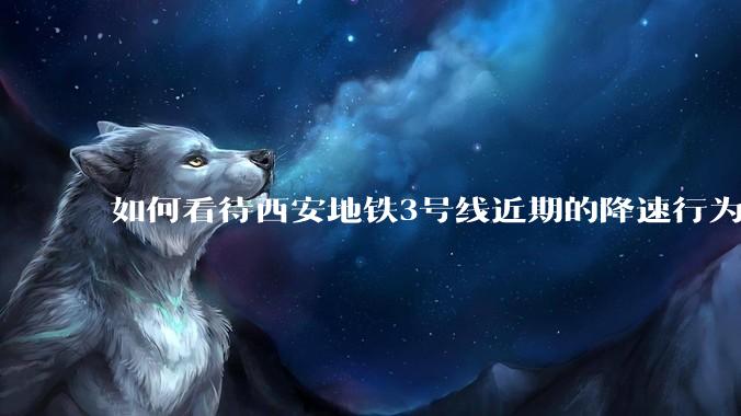 如何看待西安地铁3号线近期的降速行为？