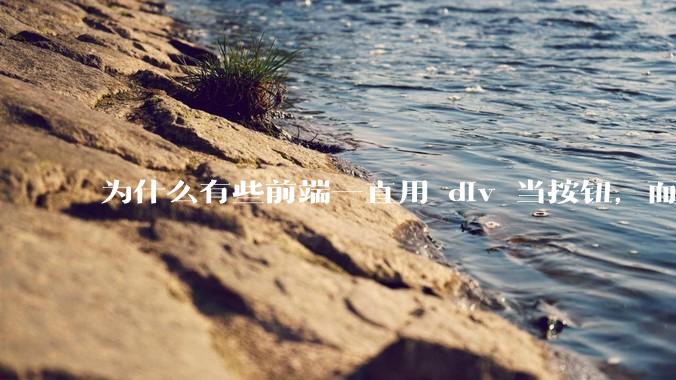 为什么有些前端一直用 div 当按钮，而不是用 button？