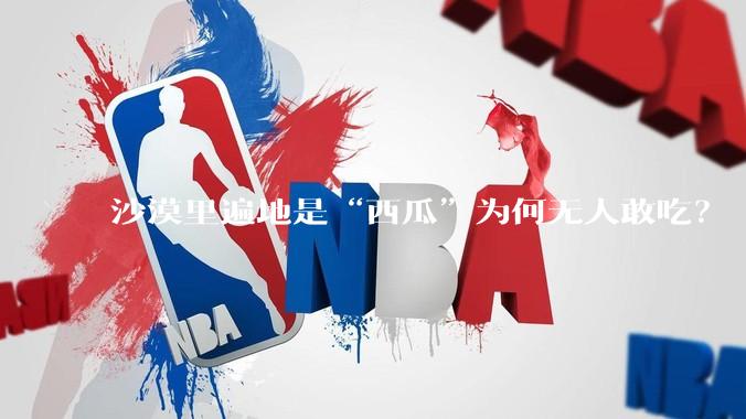 沙漠里遍地是“西瓜”为何无人敢吃？