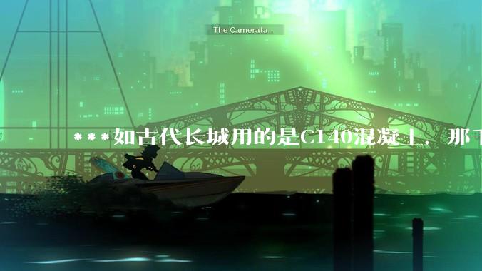 ***如古代长城用的是C140混凝土，那千百年下来会完整的留存至今还是损坏的更加严重？