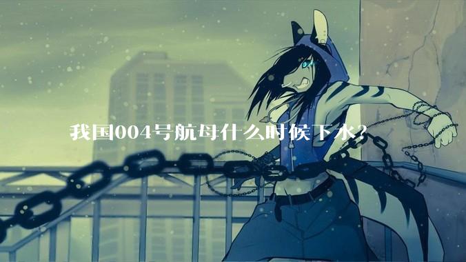 我国004号航母什么时候下水？