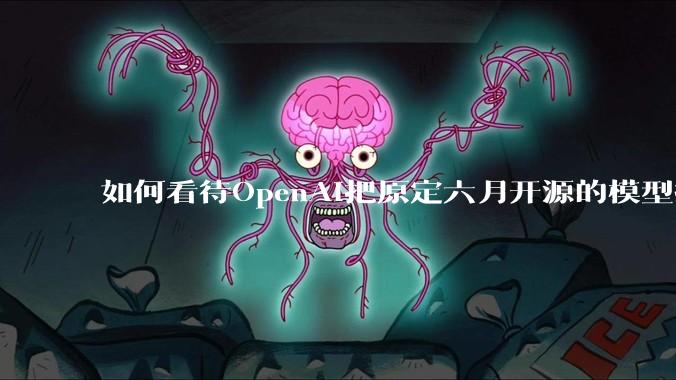 如何看待OpenAI把原定六月开源的模型推迟到八月？