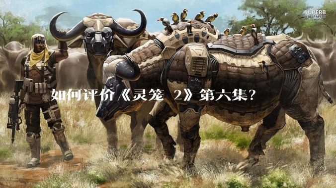 如何评价《灵笼 2》第六集？