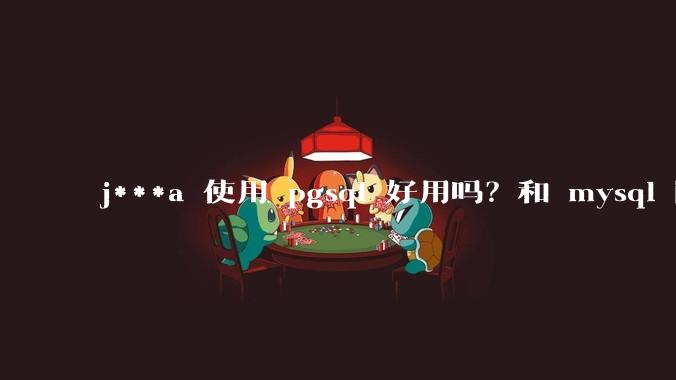j***a 使用 pgsql 好用吗？和 mysql 区别大吗？