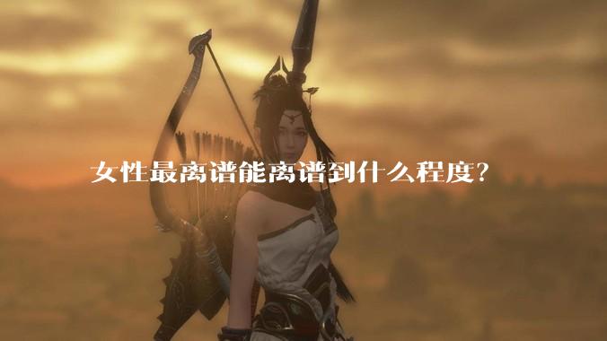 女性最离谱能离谱到什么程度？