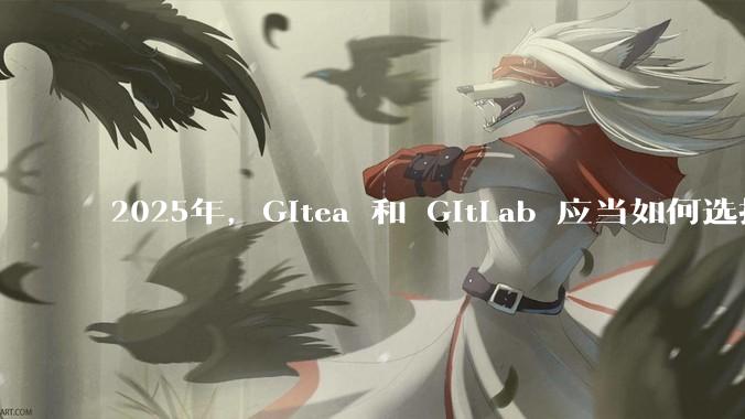 2025年，Gitea 和 GitLab 应当如何选择？