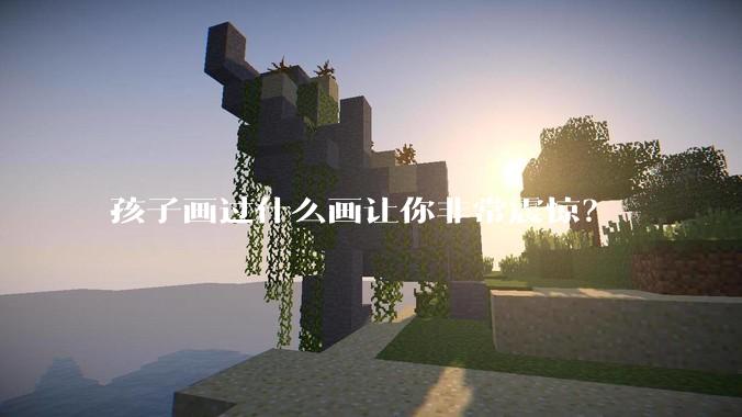 孩子画过什么画让你非常震惊？