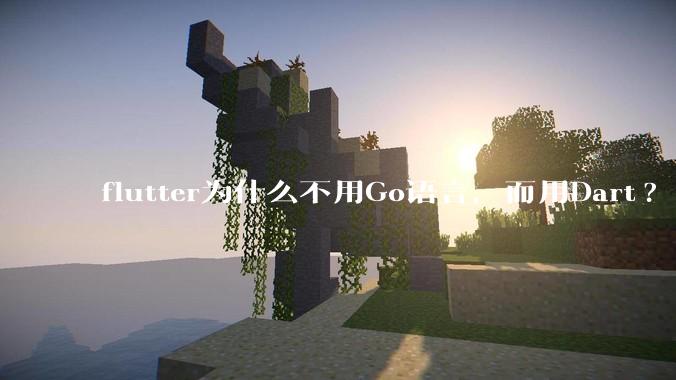 flutter为什么不用Go语言，而用Dart?
